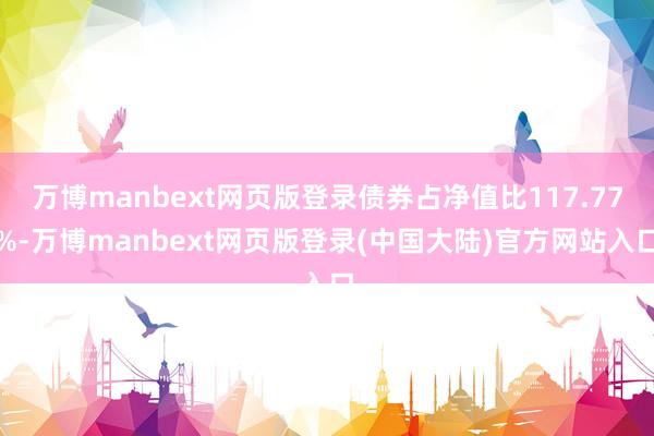 万博manbext网页版登录债券占净值比117.77%-万博manbext网页版登录(中国大陆)官方网站入口