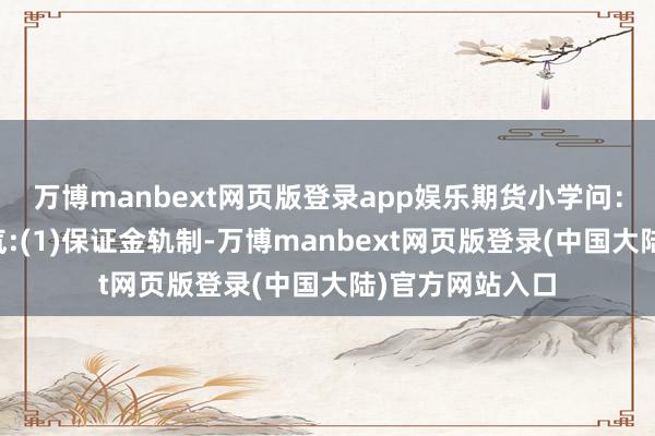 万博manbext网页版登录app娱乐期货小学问:期货来去的脾气:(1)保证金轨制-万博manbext网页版登录(中国大陆)官方网站入口