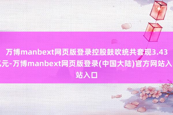 万博manbext网页版登录控股鼓吹统共套现3.43亿元-万博manbext网页版登录(中国大陆)官方网站入口