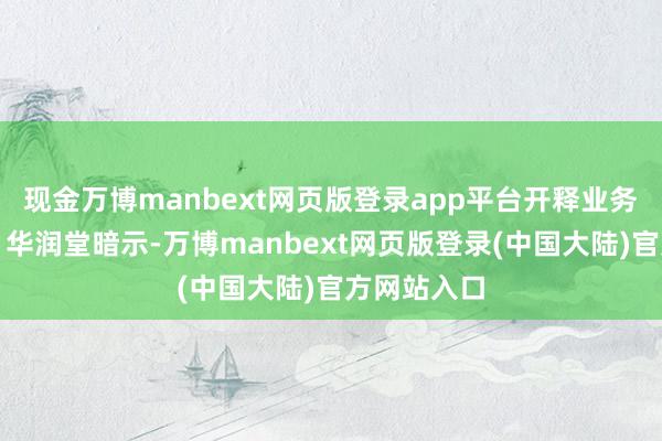 现金万博manbext网页版登录app平台开释业务转型信号?华润堂暗示-万博manbext网页版登录(中国大陆)官方网站入口