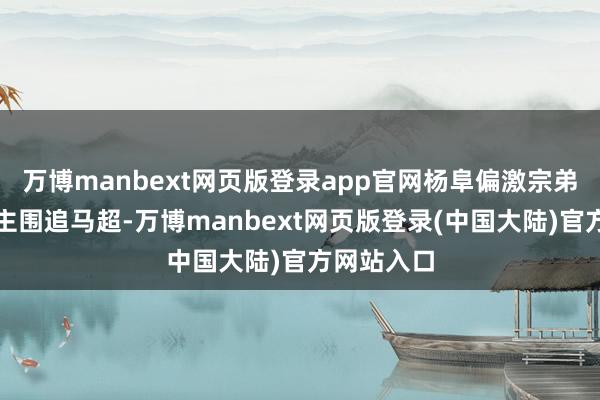 万博manbext网页版登录app官网杨阜偏激宗弟七东说念主围追马超-万博manbext网页版登录(中国大陆)官方网站入口