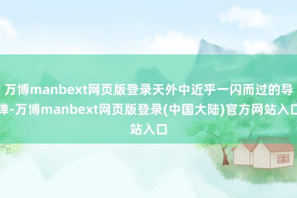 万博manbext网页版登录天外中近乎一闪而过的导弹-万博manbext网页版登录(中国大陆)官方网站入口