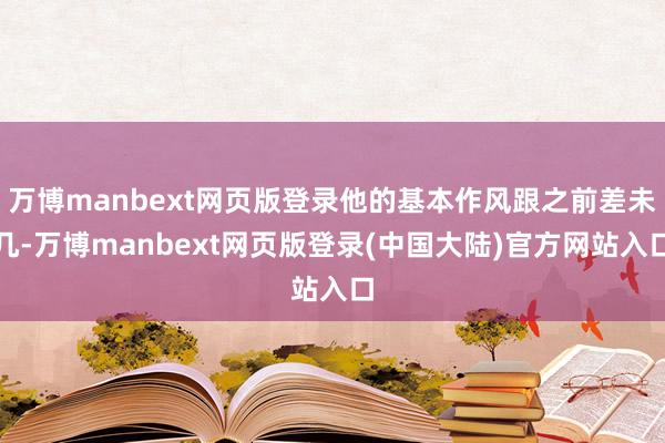 万博manbext网页版登录他的基本作风跟之前差未几-万博manbext网页版登录(中国大陆)官方网站入口