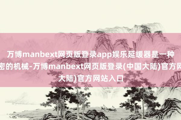 万博manbext网页版登录app娱乐延缓器是一种相对精密的机械-万博manbext网页版登录(中国大陆)官方网站入口