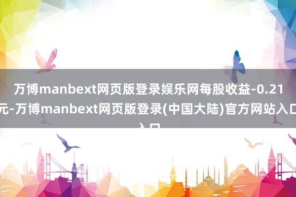 万博manbext网页版登录娱乐网每股收益-0.21元-万博manbext网页版登录(中国大陆)官方网站入口