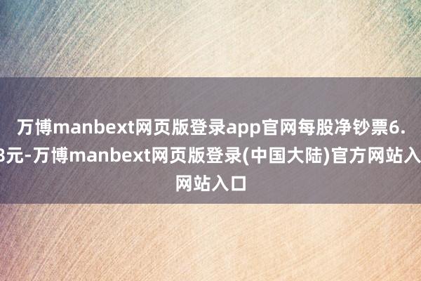 万博manbext网页版登录app官网每股净钞票6.58元-万博manbext网页版登录(中国大陆)官方网站入口