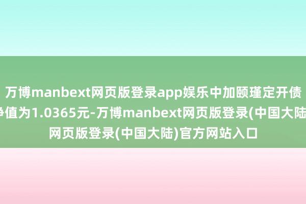万博manbext网页版登录app娱乐中加颐瑾定开债券A最新单元净值为1.0365元-万博manbext网页版登录(中国大陆)官方网站入口