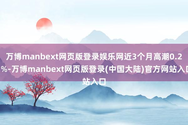 万博manbext网页版登录娱乐网近3个月高潮0.25%-万博manbext网页版登录(中国大陆)官方网站入口