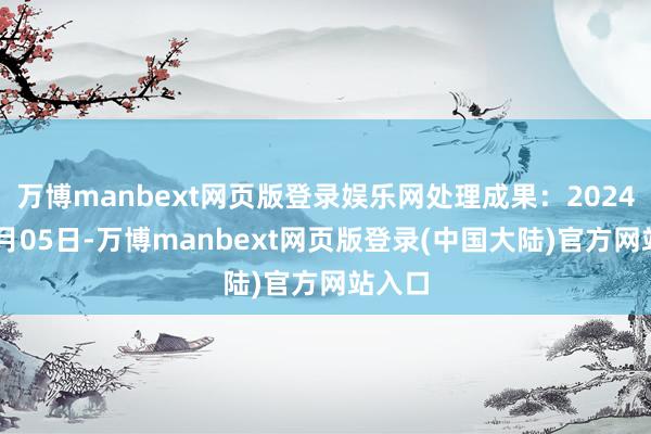 万博manbext网页版登录娱乐网处理成果：2024年11月05日-万博manbext网页版登录(中国大陆)官方网站入口