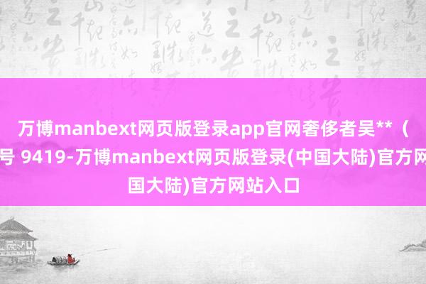 万博manbext网页版登录app官网奢侈者吴**（手机尾号 9419-万博manbext网页版登录(中国大陆)官方网站入口
