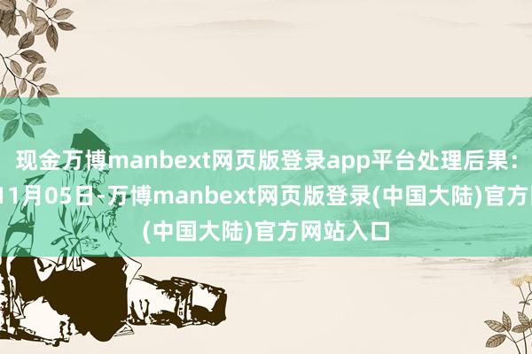 现金万博manbext网页版登录app平台处理后果：2024年11月05日-万博manbext网页版登录(中国大陆)官方网站入口