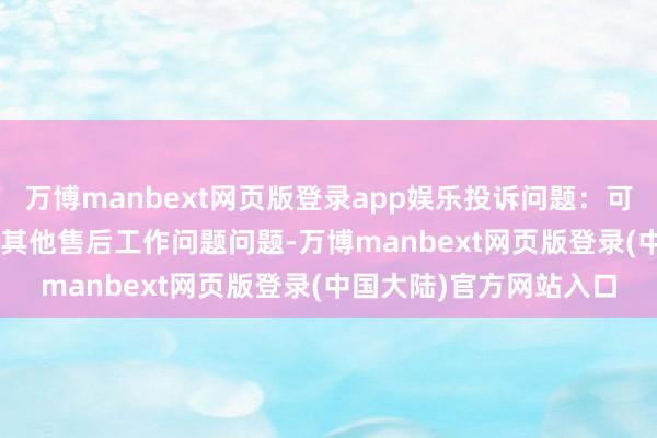 万博manbext网页版登录app娱乐投诉问题：可能存在售后工作->其他售后工作问题问题-万博manbext网页版登录(中国大陆)官方网站入口