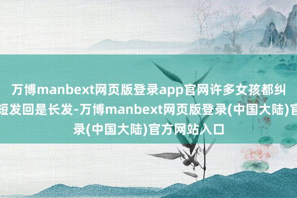 万博manbext网页版登录app官网许多女孩都纠结我方顺应短发回是长发-万博manbext网页版登录(中国大陆)官方网站入口