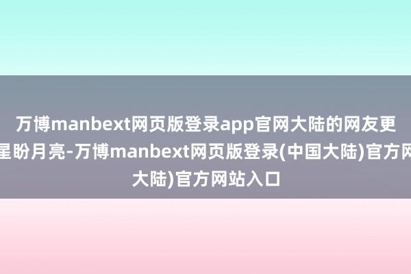 万博manbext网页版登录app官网大陆的网友更是盼星星盼月亮-万博manbext网页版登录(中国大陆)官方网站入口