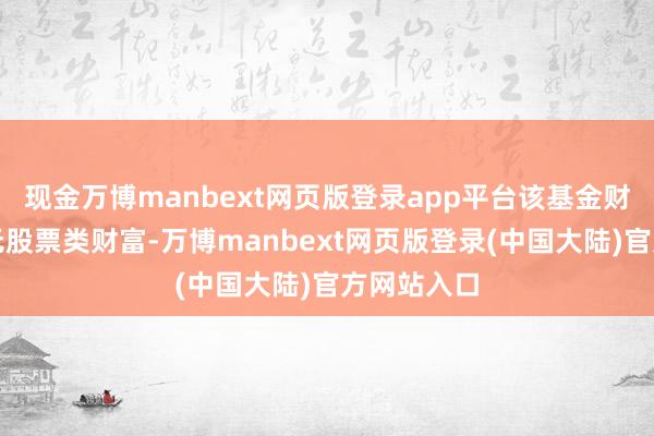 现金万博manbext网页版登录app平台该基金财富设立：无股票类财富-万博manbext网页版登录(中国大陆)官方网站入口