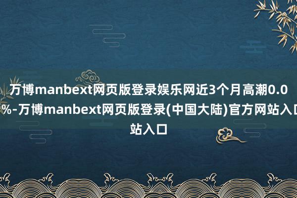 万博manbext网页版登录娱乐网近3个月高潮0.07%-万博manbext网页版登录(中国大陆)官方网站入口