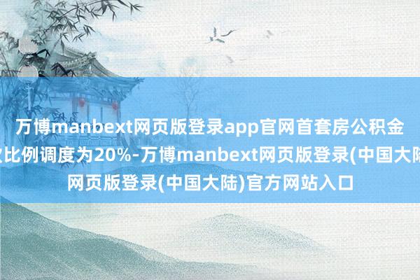 万博manbext网页版登录app官网首套房公积金贷款最低首付款比例调度为20%-万博manbext网页版登录(中国大陆)官方网站入口