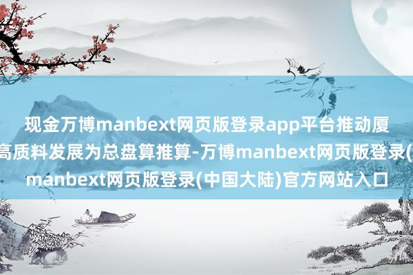 现金万博manbext网页版登录app平台推动厦门成本商场和场合经济高质料发展为总盘算推算-万博manbext网页版登录(中国大陆)官方网站入口