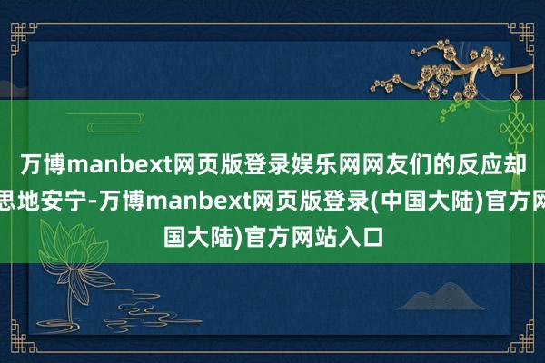 万博manbext网页版登录娱乐网网友们的反应却出乎预思地安宁-万博manbext网页版登录(中国大陆)官方网站入口