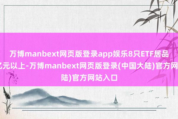 万博manbext网页版登录app娱乐8只ETF居品在10亿元以上-万博manbext网页版登录(中国大陆)官方网站入口