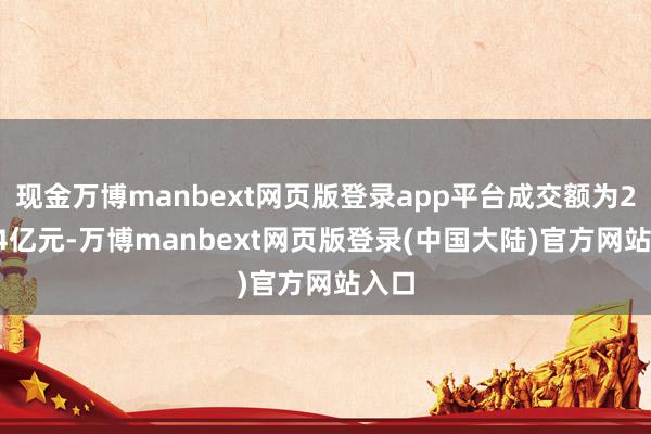 现金万博manbext网页版登录app平台成交额为25.04亿元-万博manbext网页版登录(中国大陆)官方网站入口