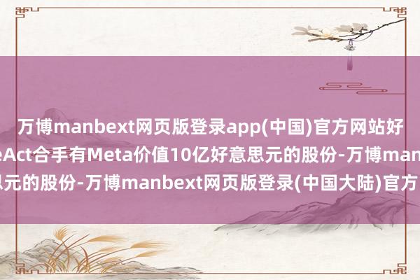 万博manbext网页版登录app(中国)官方网站好意思国维权基金ValueAct合手有Meta价值10亿好意思元的股份-万博manbext网页版登录(中国大陆)官方网站入口