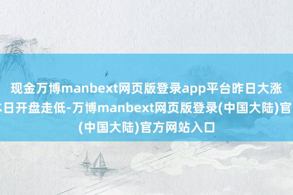 现金万博manbext网页版登录app平台昨日大涨的特斯拉本日开盘走低-万博manbext网页版登录(中国大陆)官方网站入口