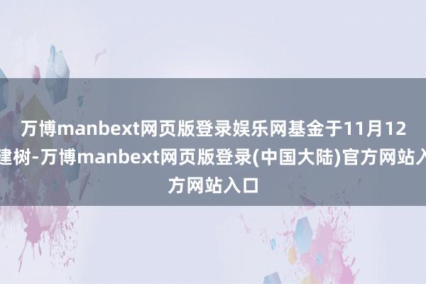 万博manbext网页版登录娱乐网基金于11月12日建树-万博manbext网页版登录(中国大陆)官方网站入口