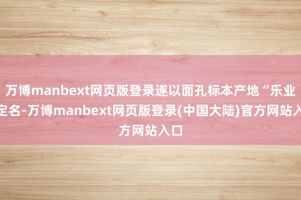 万博manbext网页版登录遂以面孔标本产地“乐业”定名-万博manbext网页版登录(中国大陆)官方网站入口
