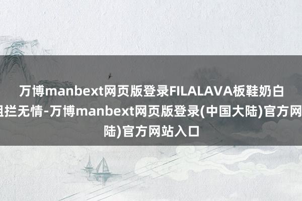 万博manbext网页版登录FILALAVA板鞋奶白38也阻拦无情-万博manbext网页版登录(中国大陆)官方网站入口