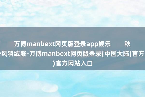万博manbext网页版登录app娱乐 秋天的小香风羽绒服-万博manbext网页版登录(中国大陆)官方网站入口