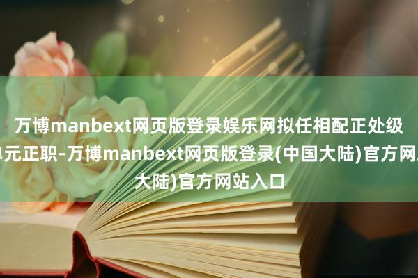 万博manbext网页版登录娱乐网拟任相配正处级功绩单元正职-万博manbext网页版登录(中国大陆)官方网站入口