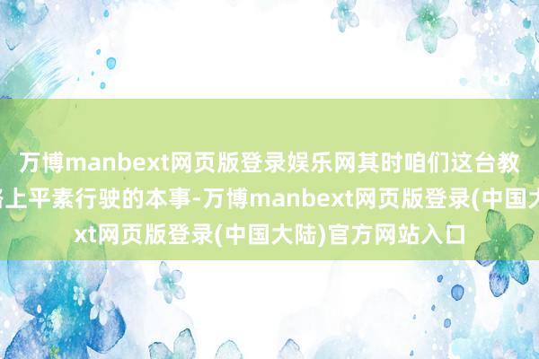 万博manbext网页版登录娱乐网其时咱们这台教授车鄙人班回家路上平素行驶的本事-万博manbext网页版登录(中国大陆)官方网站入口