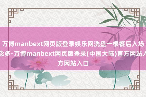 万博manbext网页版登录娱乐网洗盘一根餐后入场作念多-万博manbext网页版登录(中国大陆)官方网站入口