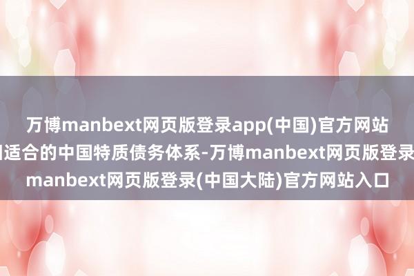 万博manbext网页版登录app(中国)官方网站加速建立同高质地发展相适合的中国特质债务体系-万博manbext网页版登录(中国大陆)官方网站入口
