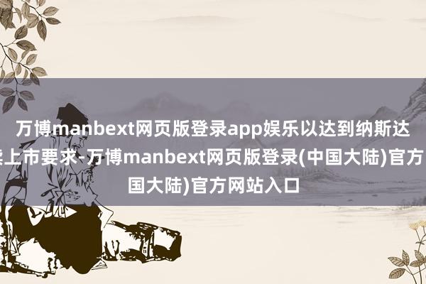 万博manbext网页版登录app娱乐以达到纳斯达克合手续上市要求-万博manbext网页版登录(中国大陆)官方网站入口