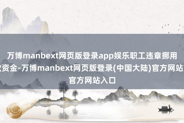 万博manbext网页版登录app娱乐职工违章挪用贷款资金-万博manbext网页版登录(中国大陆)官方网站入口