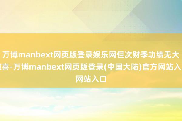 万博manbext网页版登录娱乐网但次财季功绩无大惊喜-万博manbext网页版登录(中国大陆)官方网站入口