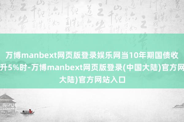 万博manbext网页版登录娱乐网当10年期国债收益率擢升5%时-万博manbext网页版登录(中国大陆)官方网站入口
