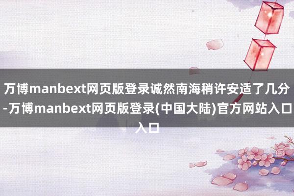 万博manbext网页版登录诚然南海稍许安适了几分-万博manbext网页版登录(中国大陆)官方网站入口