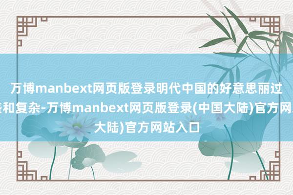 万博manbext网页版登录明代中国的好意思丽过于强盛和复杂-万博manbext网页版登录(中国大陆)官方网站入口