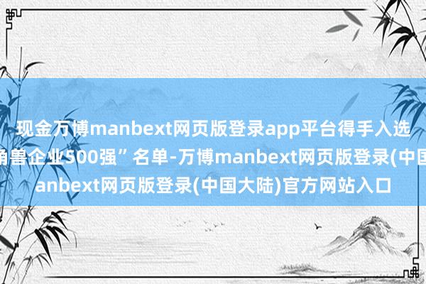 现金万博manbext网页版登录app平台得手入选“2024中国隐形独角兽企业500强”名单-万博manbext网页版登录(中国大陆)官方网站入口
