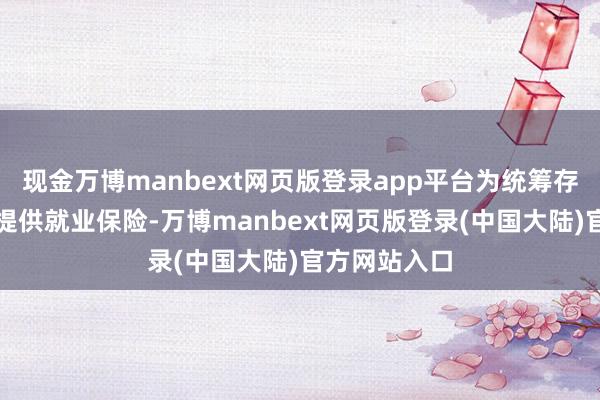 现金万博manbext网页版登录app平台为统筹存量资金惩办提供就业保险-万博manbext网页版登录(中国大陆)官方网站入口