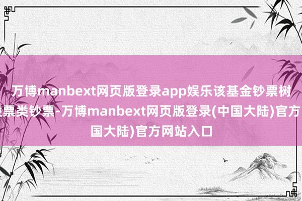万博manbext网页版登录app娱乐该基金钞票树立：无股票类钞票-万博manbext网页版登录(中国大陆)官方网站入口