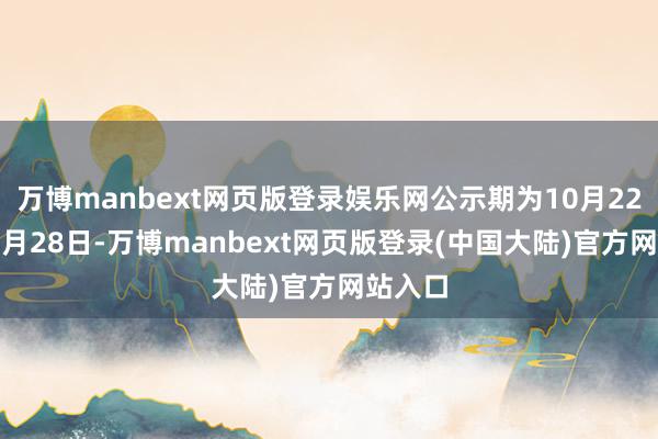 万博manbext网页版登录娱乐网公示期为10月22日—10月28日-万博manbext网页版登录(中国大陆)官方网站入口