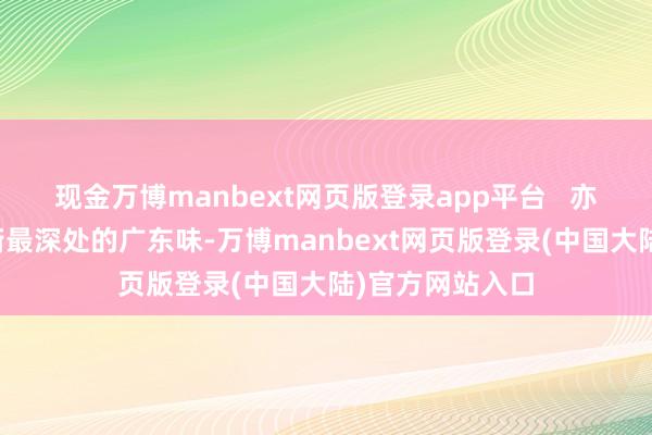 现金万博manbext网页版登录app平台   亦然藏在西关老街最深处的广东味-万博manbext网页版登录(中国大陆)官方网站入口