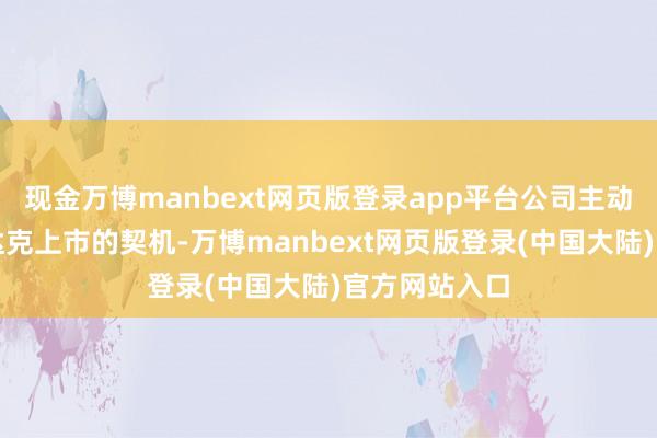 现金万博manbext网页版登录app平台公司主动撤退了纳斯达克上市的契机-万博manbext网页版登录(中国大陆)官方网站入口