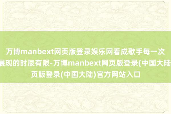 万博manbext网页版登录娱乐网看成歌手每一次在不雅众眼前展现的时辰有限-万博manbext网页版登录(中国大陆)官方网站入口