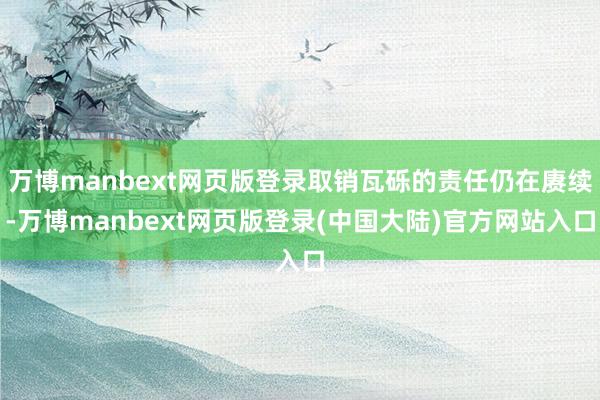 万博manbext网页版登录取销瓦砾的责任仍在赓续-万博manbext网页版登录(中国大陆)官方网站入口