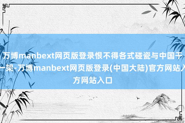 万博manbext网页版登录恨不得各式碰瓷与中国干上一架-万博manbext网页版登录(中国大陆)官方网站入口